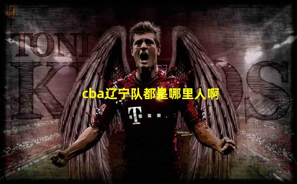 cba辽宁队都是哪里人啊
