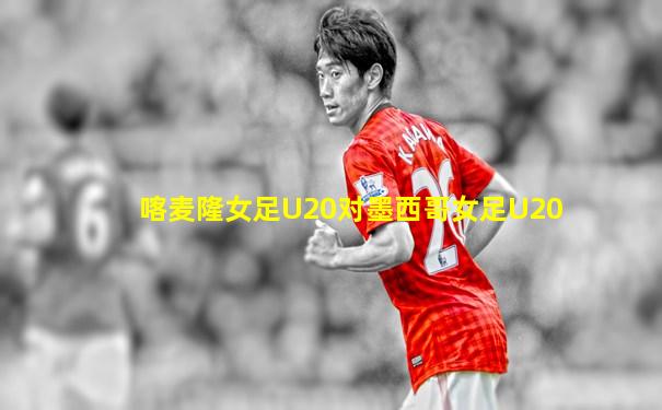 喀麦隆女足U20对墨西哥女足U20