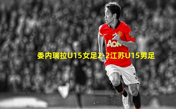 委内瑞拉U15女足2-2江苏U15男足