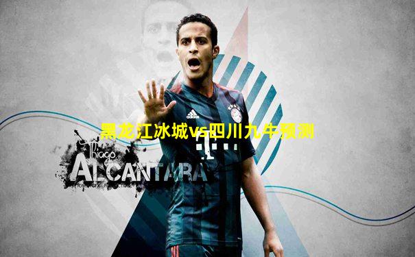 黑龙江冰城vs四川九牛预测
