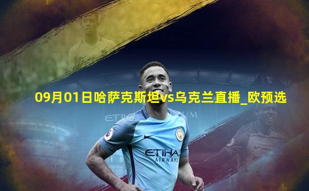 09月01日哈萨克斯坦vs乌克兰直播_欧预选