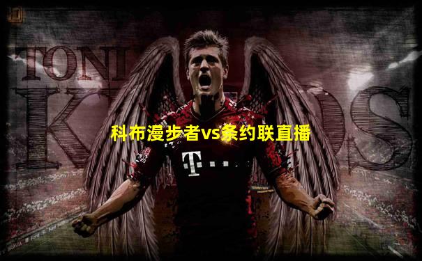 科布漫步者vs条约联直播