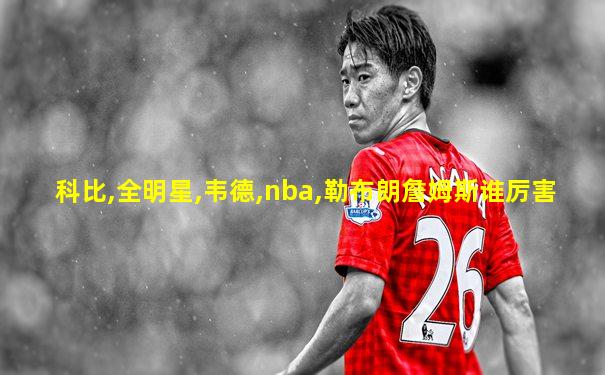 科比,全明星,韦德,nba,勒布朗詹姆斯谁厉害